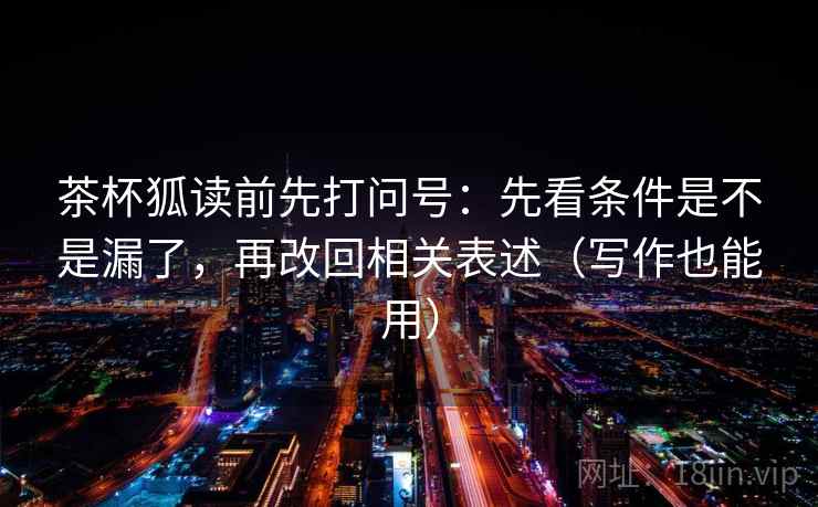 茶杯狐读前先打问号：先看条件是不是漏了，再改回相关表述（写作也能用）  第2张
