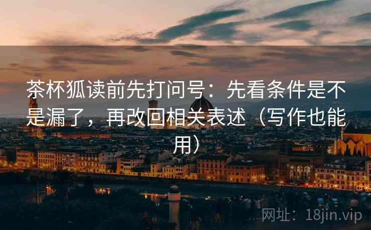 茶杯狐读前先打问号：先看条件是不是漏了，再改回相关表述（写作也能用）