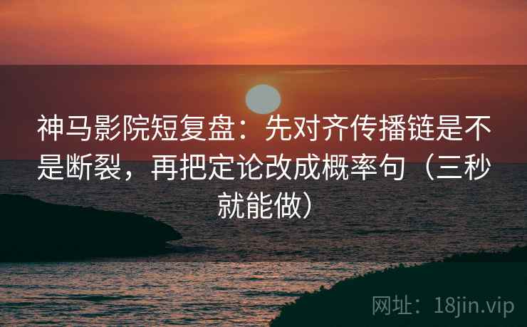 神马影院短复盘：先对齐传播链是不是断裂，再把定论改成概率句（三秒就能做）