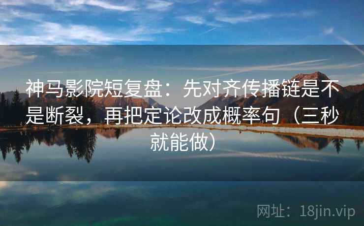 神马影院短复盘：先对齐传播链是不是断裂，再把定论改成概率句（三秒就能做）  第2张