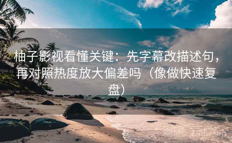 柚子影视看懂关键：先字幕改描述句，再对照热度放大偏差吗（像做快速复盘）