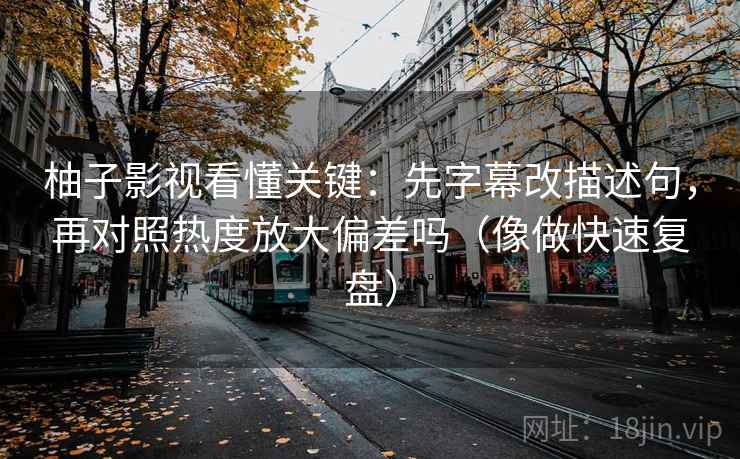 柚子影视看懂关键：先字幕改描述句，再对照热度放大偏差吗（像做快速复盘）  第2张