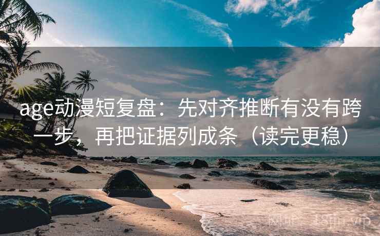 age动漫短复盘：先对齐推断有没有跨一步，再把证据列成条（读完更稳）