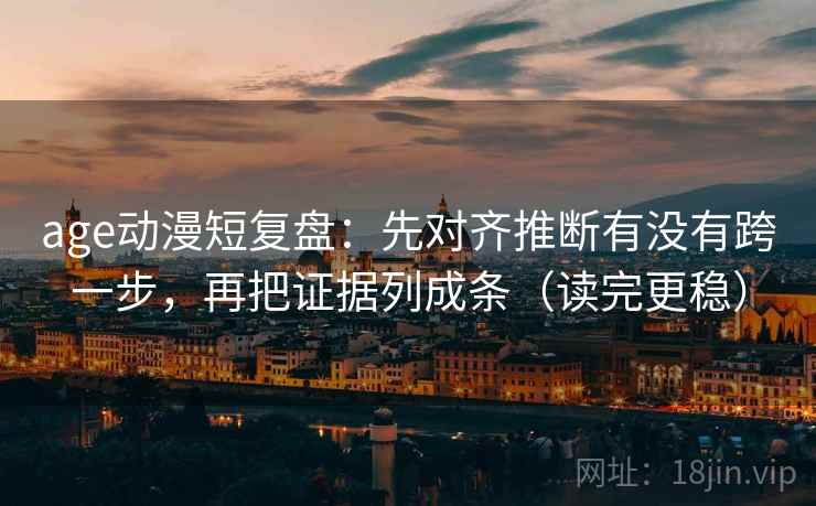 age动漫短复盘：先对齐推断有没有跨一步，再把证据列成条（读完更稳）  第2张