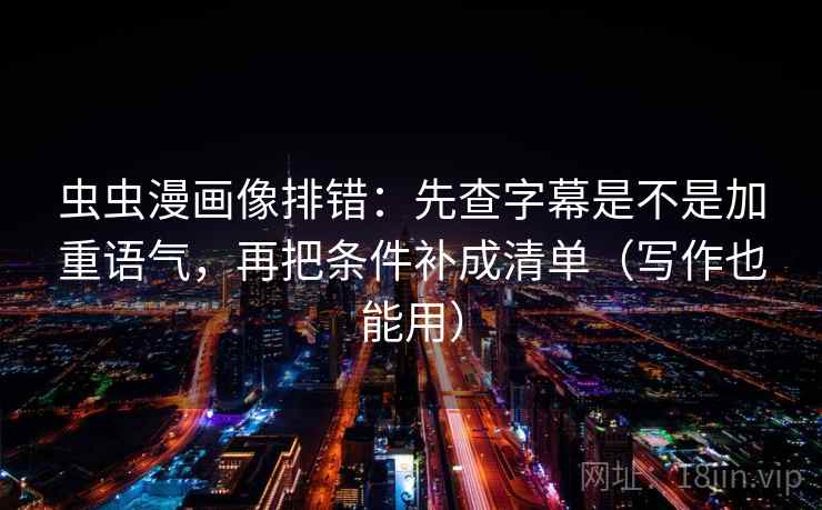 虫虫漫画像排错：先查字幕是不是加重语气，再把条件补成清单（写作也能用）  第2张