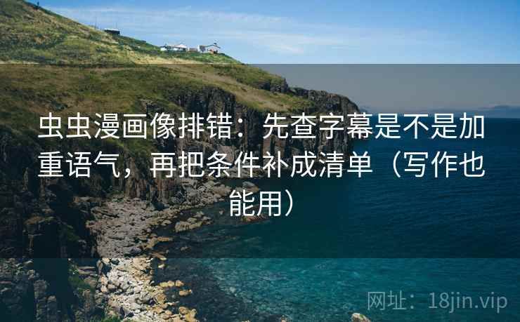虫虫漫画像排错：先查字幕是不是加重语气，再把条件补成清单（写作也能用）