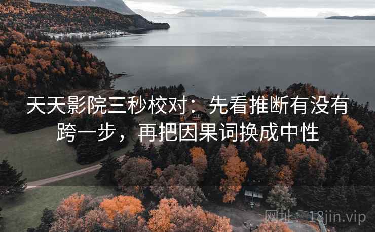 天天影院三秒校对：先看推断有没有跨一步，再把因果词换成中性  第2张