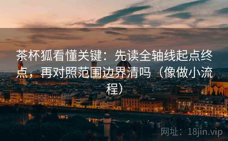 茶杯狐看懂关键：先读全轴线起点终点，再对照范围边界清吗（像做小流程）