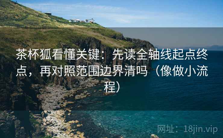 茶杯狐看懂关键：先读全轴线起点终点，再对照范围边界清吗（像做小流程）  第2张