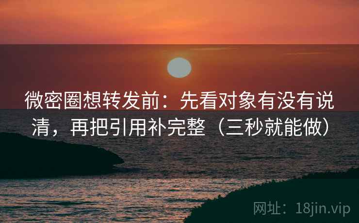 微密圈想转发前：先看对象有没有说清，再把引用补完整（三秒就能做）