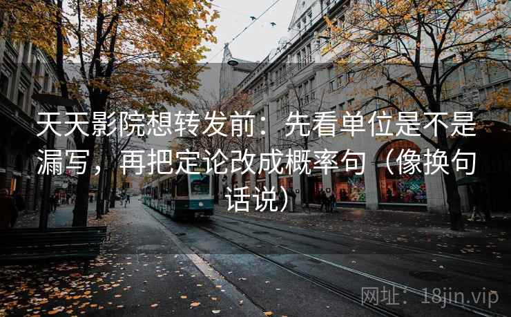 天天影院想转发前：先看单位是不是漏写，再把定论改成概率句（像换句话说）