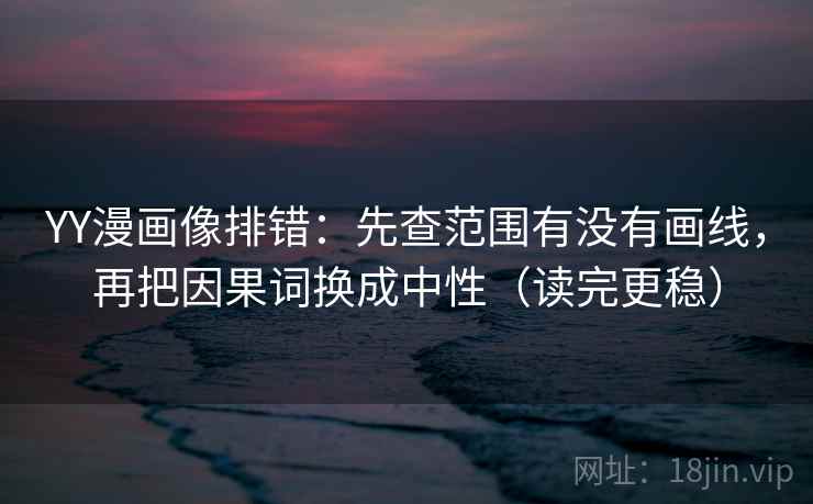 YY漫画像排错：先查范围有没有画线，再把因果词换成中性（读完更稳）