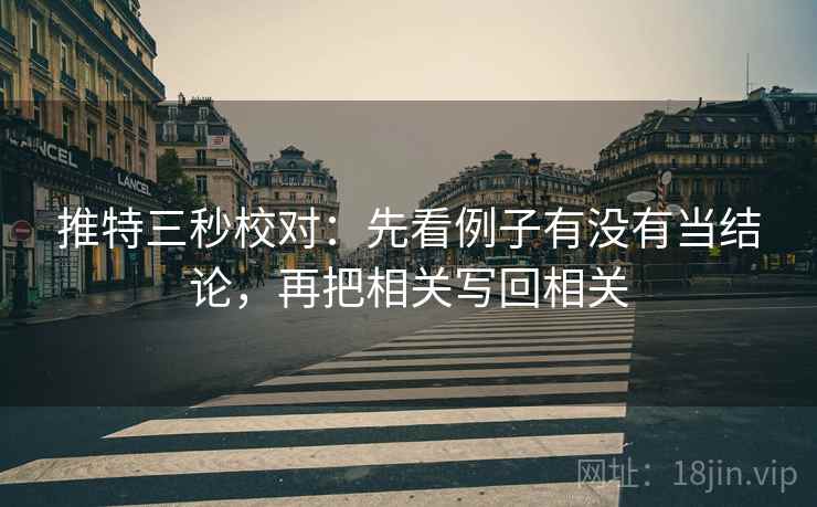 推特三秒校对：先看例子有没有当结论，再把相关写回相关