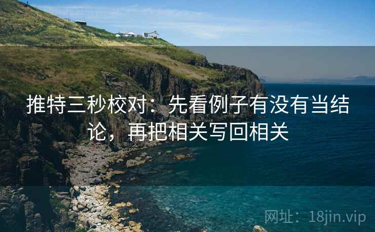 推特三秒校对：先看例子有没有当结论，再把相关写回相关  第2张
