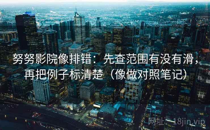 努努影院像排错：先查范围有没有滑，再把例子标清楚（像做对照笔记）