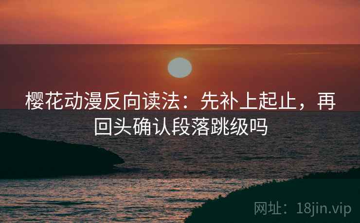 樱花动漫反向读法：先补上起止，再回头确认段落跳级吗