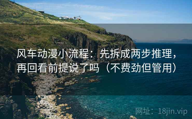 风车动漫小流程：先拆成两步推理，再回看前提说了吗（不费劲但管用）  第2张