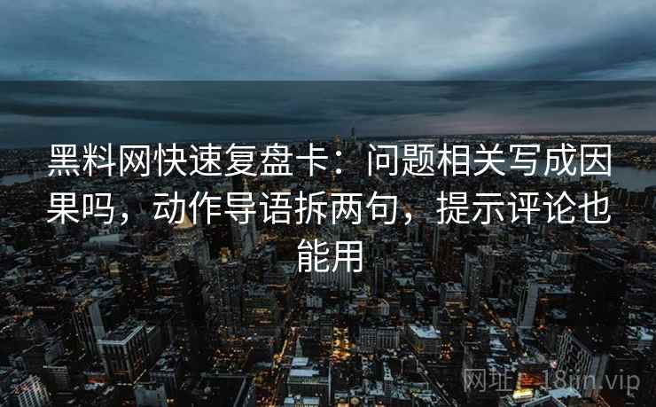 黑料网快速复盘卡：问题相关写成因果吗，动作导语拆两句，提示评论也能用