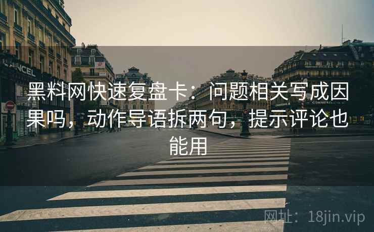 黑料网快速复盘卡：问题相关写成因果吗，动作导语拆两句，提示评论也能用  第2张