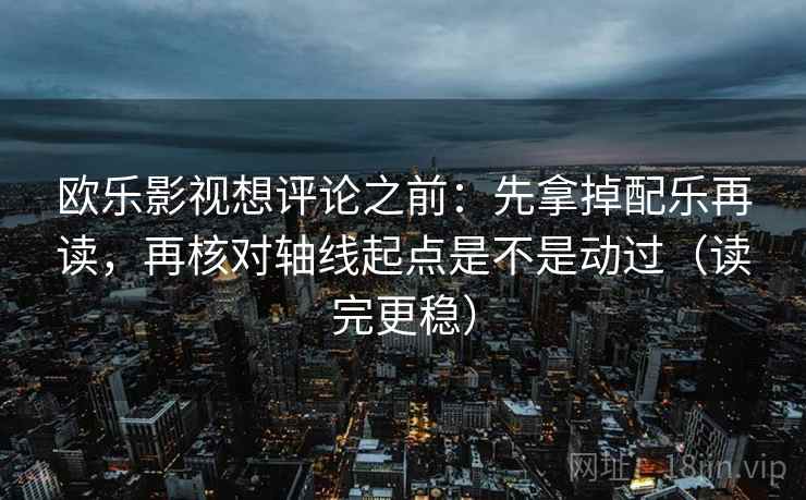 欧乐影视想评论之前：先拿掉配乐再读，再核对轴线起点是不是动过（读完更稳）