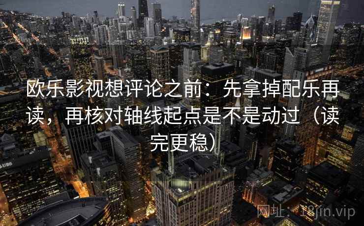 欧乐影视想评论之前：先拿掉配乐再读，再核对轴线起点是不是动过（读完更稳）  第2张