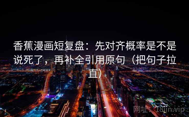 香蕉漫画短复盘：先对齐概率是不是说死了，再补全引用原句（把句子拉直）