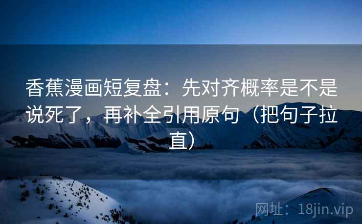 香蕉漫画短复盘：先对齐概率是不是说死了，再补全引用原句（把句子拉直）  第2张