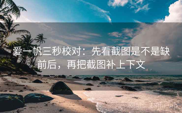 爱一帆三秒校对：先看截图是不是缺前后，再把截图补上下文
