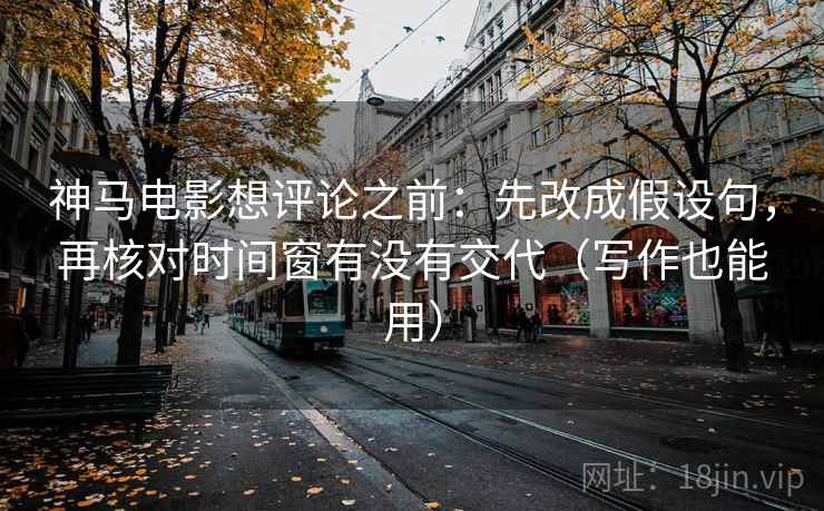 神马电影想评论之前：先改成假设句，再核对时间窗有没有交代（写作也能用）  第2张