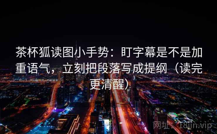 茶杯狐读图小手势：盯字幕是不是加重语气，立刻把段落写成提纲（读完更清醒）
