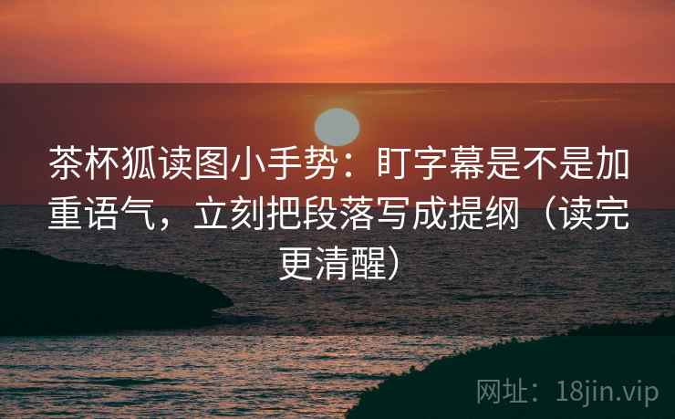 茶杯狐读图小手势：盯字幕是不是加重语气，立刻把段落写成提纲（读完更清醒）  第2张
