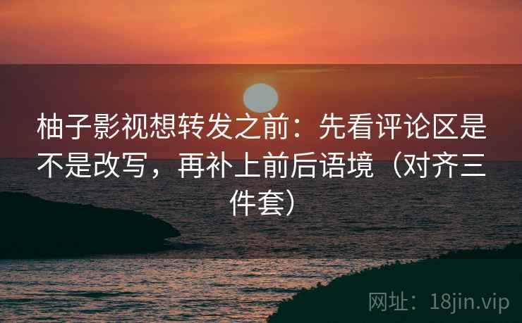 柚子影视想转发之前：先看评论区是不是改写，再补上前后语境（对齐三件套）  第2张