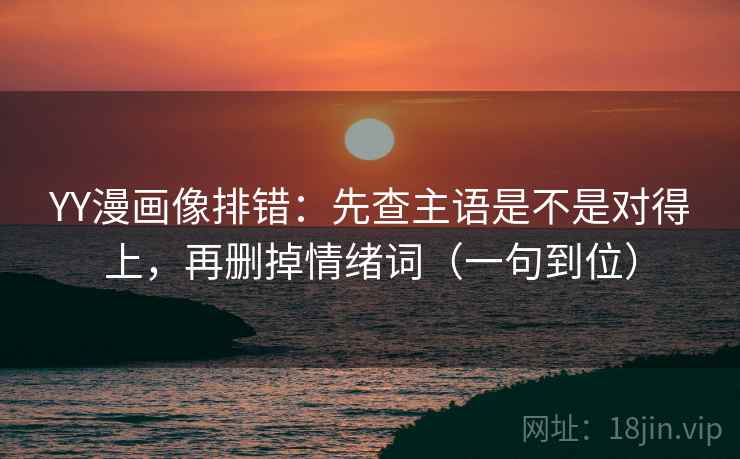 YY漫画像排错：先查主语是不是对得上，再删掉情绪词（一句到位）  第2张