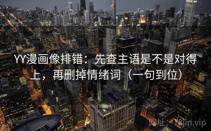YY漫画像排错：先查主语是不是对得上，再删掉情绪词（一句到位）