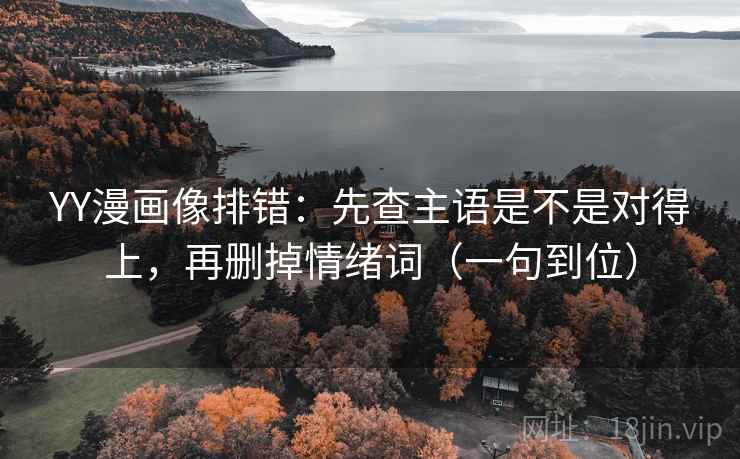 YY漫画像排错：先查主语是不是对得上，再删掉情绪词（一句到位）  第3张