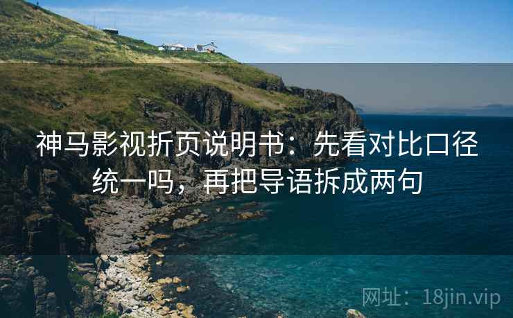 神马影视折页说明书：先看对比口径统一吗，再把导语拆成两句