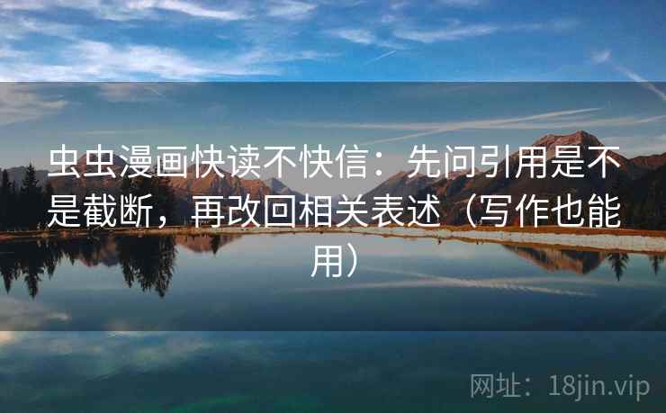 虫虫漫画快读不快信：先问引用是不是截断，再改回相关表述（写作也能用）