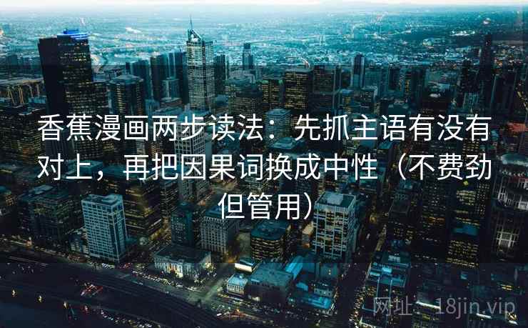 香蕉漫画两步读法：先抓主语有没有对上，再把因果词换成中性（不费劲但管用）