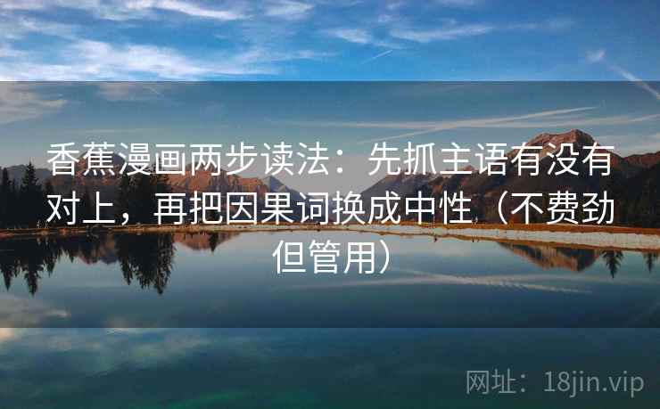 香蕉漫画两步读法:先抓主语有没有对上,再把因果词换成中性(不费劲但管用) 第2张 香蕉漫画两步读法:先抓主语有没有对上,再把因果词换成中性(不费劲但管用) 第2张