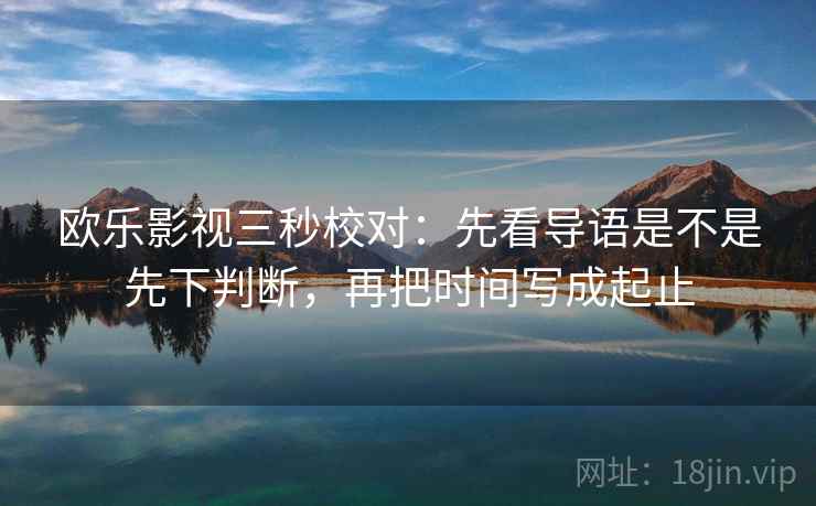 欧乐影视三秒校对:先看导语是不是先下判断,再把时间写成起止 第2张 欧乐影视三秒校对:先看导语是不是先下判断,再把时间写成起止 第2张