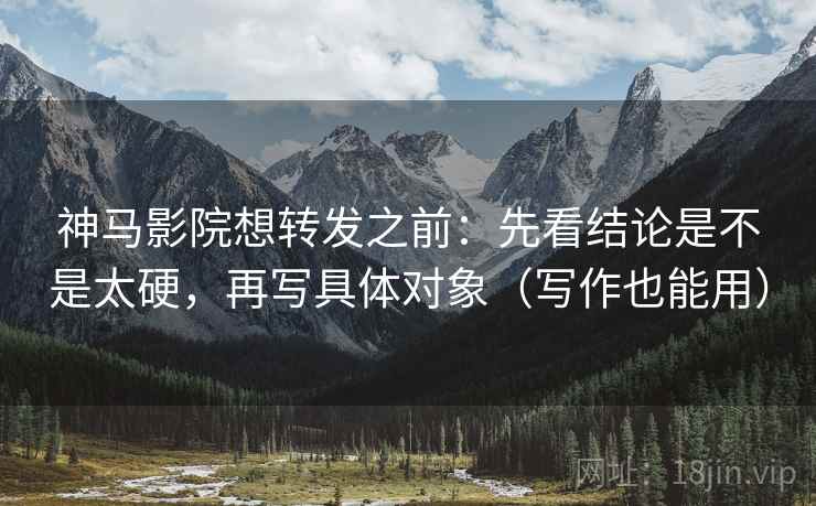 神马影院想转发之前:先看结论是不是太硬,再写具体对象(写作也能用) 第2张 神马影院想转发之前:先看结论是不是太硬,再写具体对象(写作也能用) 第2张