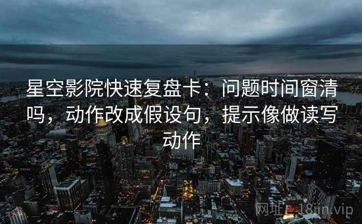 星空影院快速复盘卡：问题时间窗清吗，动作改成假设句，提示像做读写动作  第2张