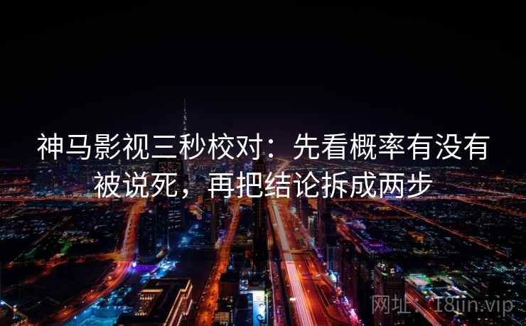 神马影视三秒校对：先看概率有没有被说死，再把结论拆成两步