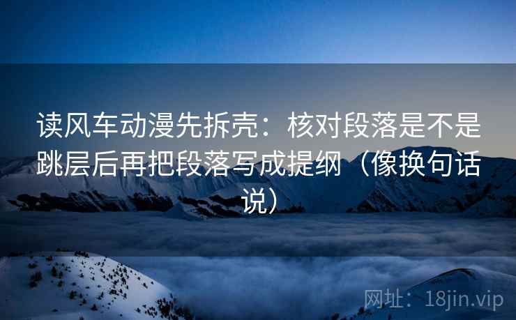 读风车动漫先拆壳:核对段落是不是跳层后再把段落写成提纲(像换句话说) 第1张 读风车动漫先拆壳:核对段落是不是跳层后再把段落写成提纲(像换句话说) 第1张