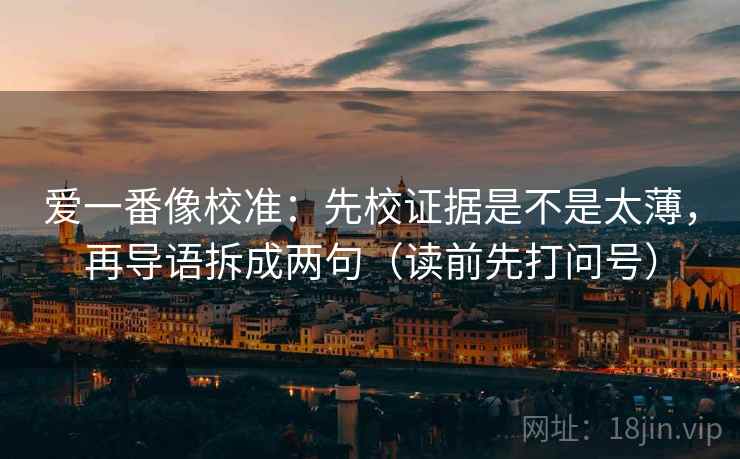 爱一番像校准：先校证据是不是太薄，再导语拆成两句（读前先打问号）