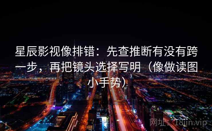 星辰影视像排错:先查推断有没有跨一步,再把镜头选择写明(像做读图小手势) 第2张 星辰影视像排错:先查推断有没有跨一步,再把镜头选择写明(像做读图小手势) 第2张