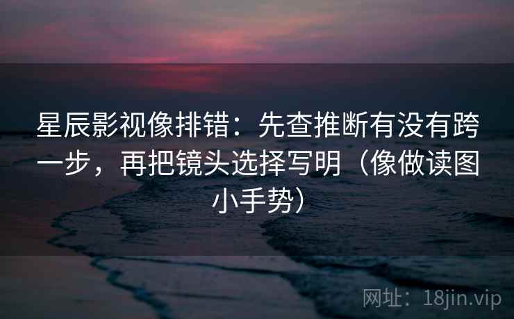 星辰影视像排错：先查推断有没有跨一步，再把镜头选择写明（像做读图小手势）
