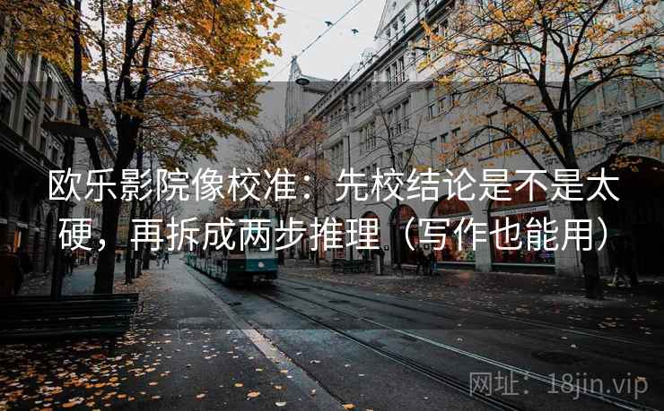 欧乐影院像校准：先校结论是不是太硬，再拆成两步推理（写作也能用）