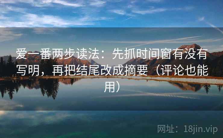 爱一番两步读法:先抓时间窗有没有写明,再把结尾改成摘要(评论也能用)