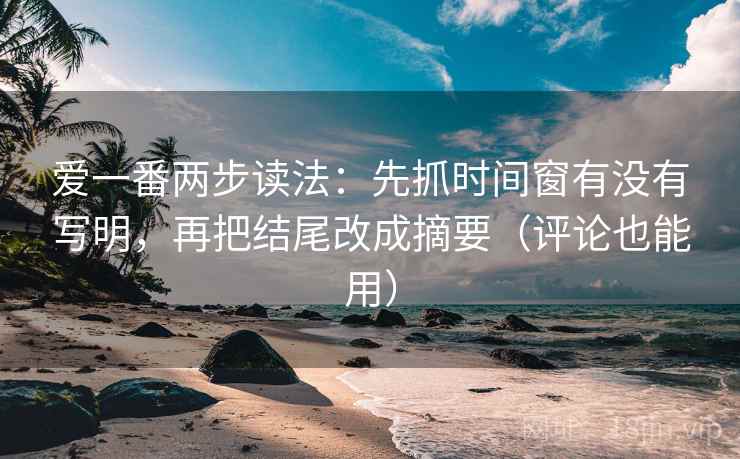 爱一番两步读法：先抓时间窗有没有写明，再把结尾改成摘要（评论也能用）  第2张